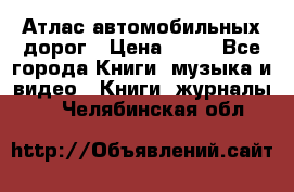 Атлас автомобильных дорог › Цена ­ 50 - Все города Книги, музыка и видео » Книги, журналы   . Челябинская обл.
